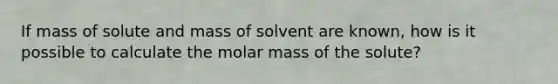 If mass of solute and mass of solvent are known, how is it possible to calculate the molar mass of the solute?