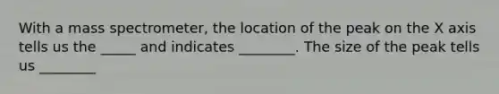 With a mass spectrometer, the location of the peak on the X axis tells us the _____ and indicates ________. The size of the peak tells us ________
