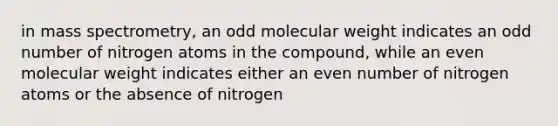 in mass spectrometry, an odd molecular weight indicates an odd number of nitrogen atoms in the compound, while an even molecular weight indicates either an even number of nitrogen atoms or the absence of nitrogen