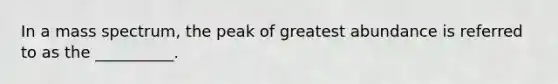 In a mass spectrum, the peak of greatest abundance is referred to as the __________.