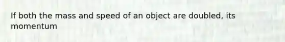 If both the mass and speed of an object are doubled, its momentum