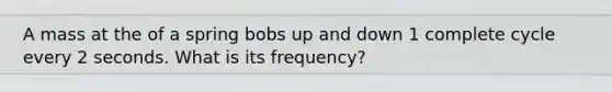 A mass at the of a spring bobs up and down 1 complete cycle every 2 seconds. What is its frequency?