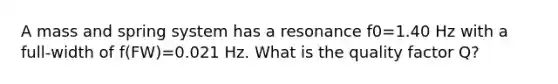 A mass and spring system has a resonance f0=1.40 Hz with a full-width of f(FW)=0.021 Hz. What is the quality factor Q?