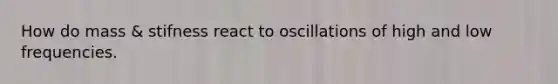 How do mass & stifness react to oscillations of high and low frequencies.