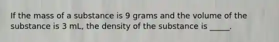 If the mass of a substance is 9 grams and the volume of the substance is 3 mL, the density of the substance is _____.