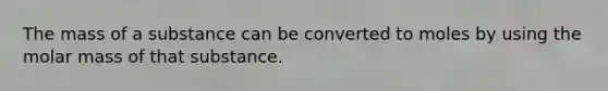 The mass of a substance can be converted to moles by using the molar mass of that substance.