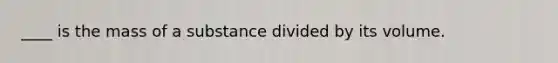 ____ is the mass of a substance divided by its volume.