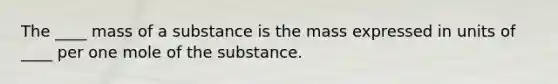 The ____ mass of a substance is the mass expressed in units of ____ per one mole of the substance.