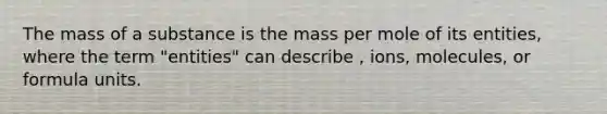 The mass of a substance is the mass per mole of its entities, where the term "entities" can describe , ions, molecules, or formula units.