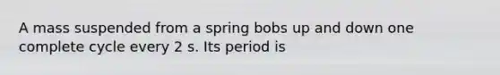 A mass suspended from a spring bobs up and down one complete cycle every 2 s. Its period is