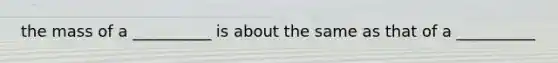 the mass of a __________ is about the same as that of a __________