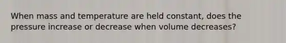 When mass and temperature are held constant, does the pressure increase or decrease when volume decreases?