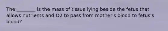 The ________ is the mass of tissue lying beside the fetus that allows nutrients and O2 to pass from mother's blood to fetus's blood?