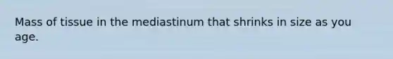 Mass of tissue in the mediastinum that shrinks in size as you age.