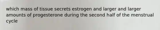 which mass of tissue secrets estrogen and larger and larger amounts of progesterone during the second half of the menstrual cycle