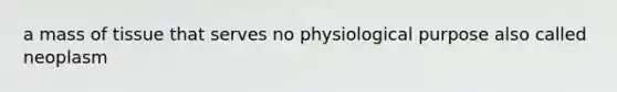 a mass of tissue that serves no physiological purpose also called neoplasm