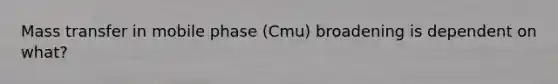 Mass transfer in mobile phase (Cmu) broadening is dependent on what?