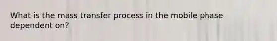 What is the mass transfer process in the mobile phase dependent on?