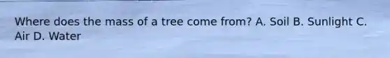 Where does the mass of a tree come from? A. Soil B. Sunlight C. Air D. Water