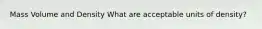 Mass Volume and Density What are acceptable units of density?