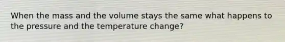 When the mass and the volume stays the same what happens to the pressure and the temperature change?