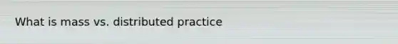 What is mass vs. distributed practice