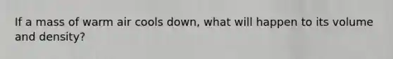 If a mass of warm air cools down, what will happen to its volume and density?