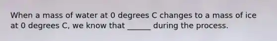 When a mass of water at 0 degrees C changes to a mass of ice at 0 degrees C, we know that ______ during the process.