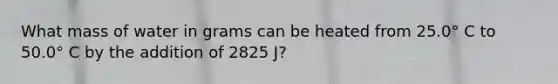 What mass of water in grams can be heated from 25.0° C to 50.0° C by the addition of 2825 J?