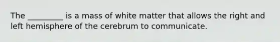 The _________ is a mass of white matter that allows the right and left hemisphere of the cerebrum to communicate.