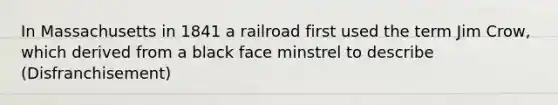 In Massachusetts in 1841 a railroad first used the term Jim Crow, which derived from a black face minstrel to describe (Disfranchisement)