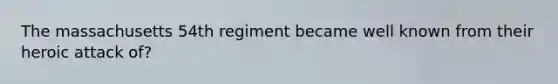 The massachusetts 54th regiment became well known from their heroic attack of?