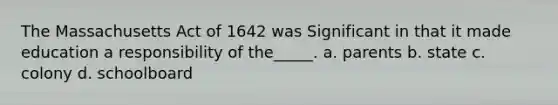 The Massachusetts Act of 1642 was Significant in that it made education a responsibility of the_____. a. parents b. state c. colony d. schoolboard