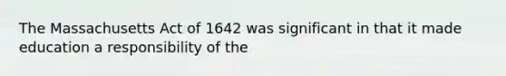 The Massachusetts Act of 1642 was significant in that it made education a responsibility of the