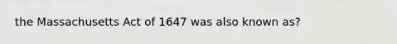 the Massachusetts Act of 1647 was also known as?