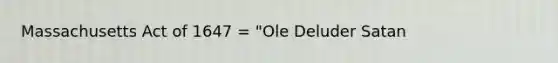 Massachusetts Act of 1647 = "Ole Deluder Satan