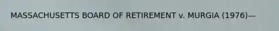 MASSACHUSETTS BOARD OF RETIREMENT v. MURGIA (1976)—