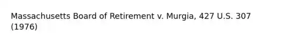 Massachusetts Board of Retirement v. Murgia, 427 U.S. 307 (1976)