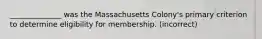 ______________ was the Massachusetts Colony's primary criterion to determine eligibility for membership. (incorrect)