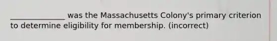 ______________ was the Massachusetts Colony's primary criterion to determine eligibility for membership. (incorrect)