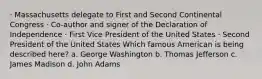 · Massachusetts delegate to First and Second Continental Congress · Co-author and signer of the Declaration of Independence · First Vice President of the United States · Second President of the United States Which famous American is being described here? a. George Washington b. Thomas Jefferson c. James Madison d. John Adams