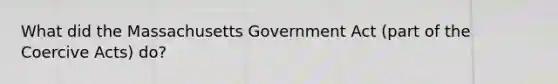 What did the Massachusetts Government Act (part of the Coercive Acts) do?