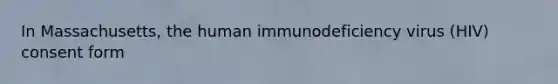 In Massachusetts, the human immunodeficiency virus (HIV) consent form