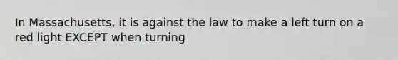 In Massachusetts, it is against the law to make a left turn on a red light EXCEPT when turning