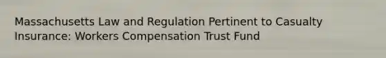 Massachusetts Law and Regulation Pertinent to Casualty Insurance: Workers Compensation Trust Fund