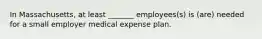 In Massachusetts, at least _______ employees(s) is (are) needed for a small employer medical expense plan.