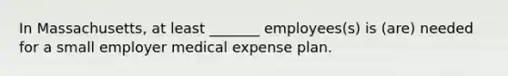 In Massachusetts, at least _______ employees(s) is (are) needed for a small employer medical expense plan.