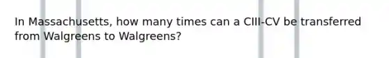 In Massachusetts, how many times can a CIII-CV be transferred from Walgreens to Walgreens?