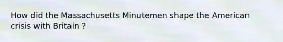 How did the Massachusetts Minutemen shape the American crisis with Britain ?