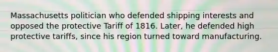 Massachusetts politician who defended shipping interests and opposed the protective Tariff of 1816. Later, he defended high protective tariffs, since his region turned toward manufacturing.